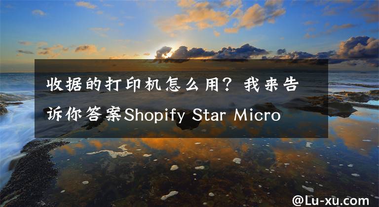 收据的打印机怎么用？我来告诉你答案Shopify Star Micronics TSP100IIIW (Wifi) 收据打印机使用设置