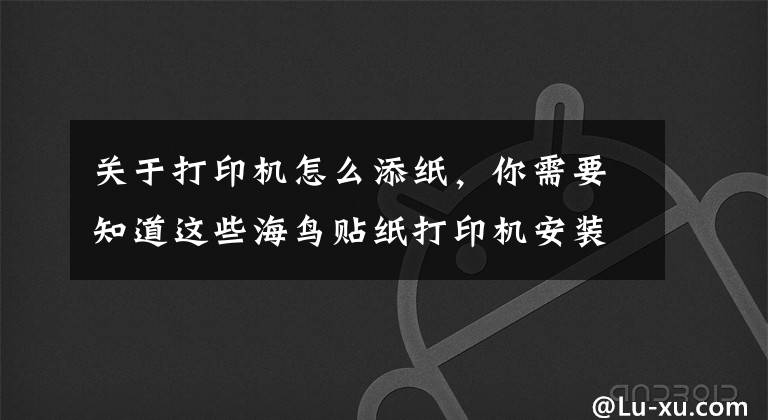 关于打印机怎么添纸，你需要知道这些海鸟贴纸打印机安装卷纸与打印展示哈