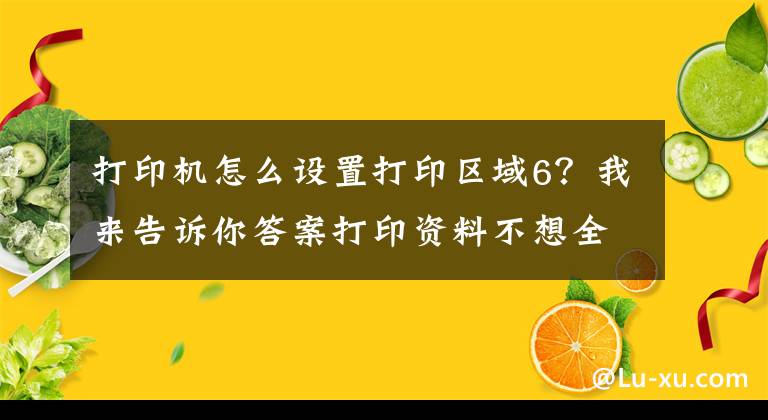 打印机怎么设置打印区域6？我来告诉你答案打印资料不想全部打印怎么办，怎么选择打印范围