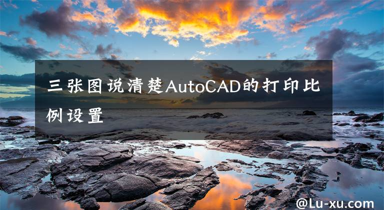 三张图说清楚AutoCAD的打印比例设置