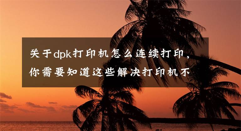 关于dpk打印机怎么连续打印，你需要知道这些解决打印机不能连续打印的问题