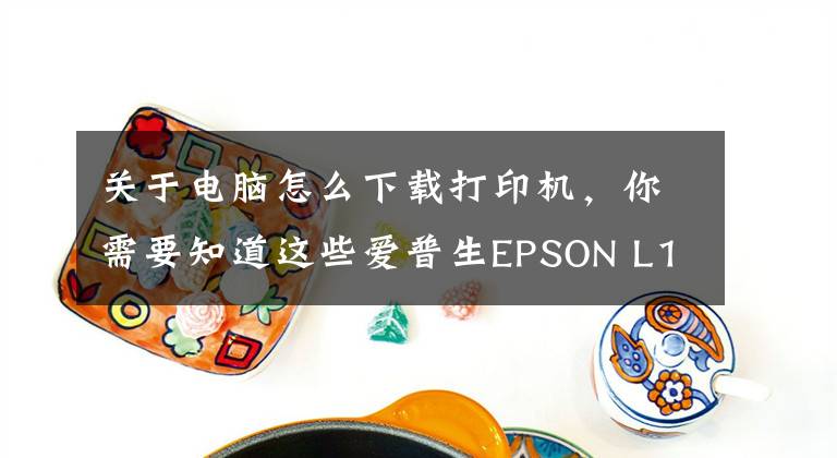 关于电脑怎么下载打印机，你需要知道这些爱普生EPSON L1455网络打印机安装方法