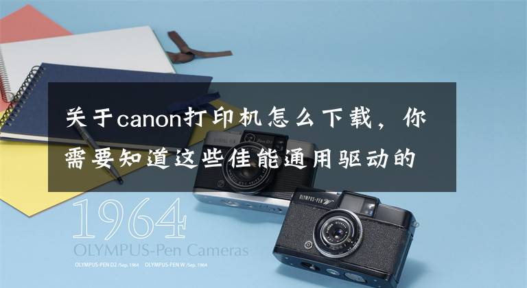 关于canon打印机怎么下载，你需要知道这些佳能通用驱动的安装
