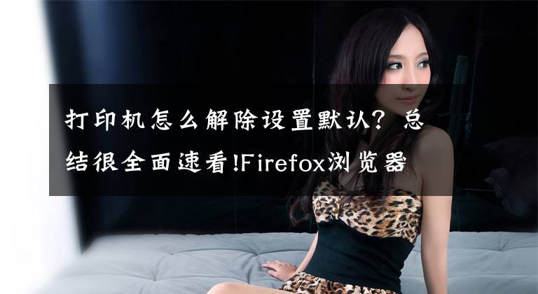 打印机怎么解除设置默认？总结很全面速看!Firefox浏览器无法打印网页重置打印机