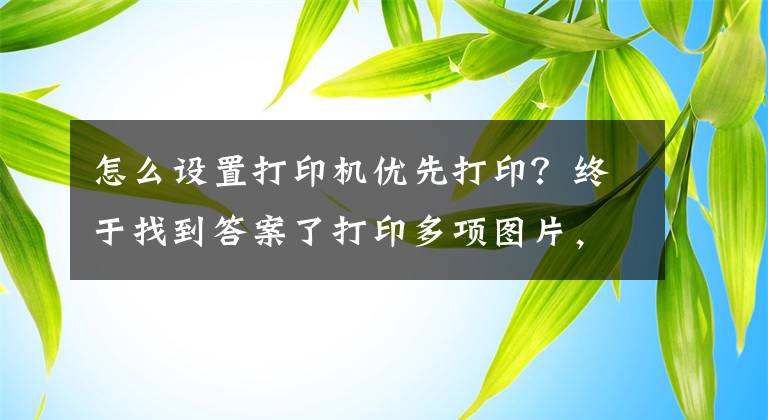 怎么设置打印机优先打印？终于找到答案了打印多项图片，在一张白纸上，打印机不按顺序打印怎么办？