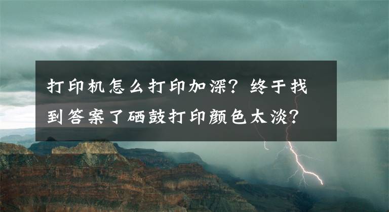 打印机怎么打印加深？终于找到答案了硒鼓打印颜色太淡？诚威教你调整打印浓度