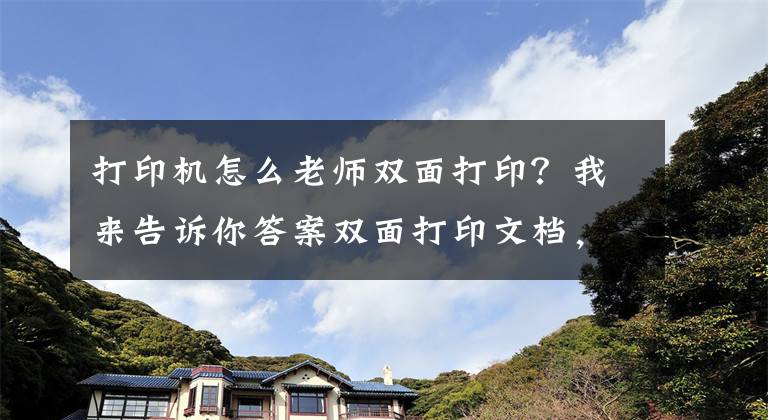 打印机怎么老师双面打印？我来告诉你答案双面打印文档，你会吗？学会这几招，自动双面打印问题轻松解决