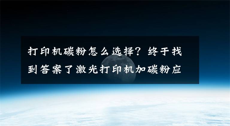 打印机碳粉怎么选择？终于找到答案了激光打印机加碳粉应注意哪些细节？国产碳粉有哪些“好货”？