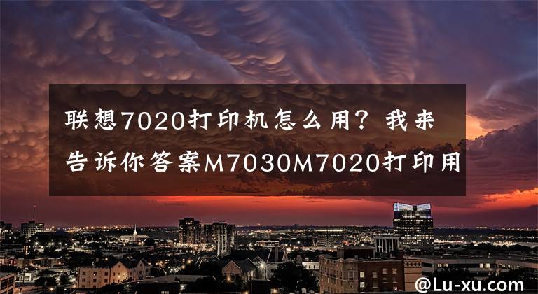 联想7020打印机怎么用？我来告诉你答案M7030M7020打印用户配置页方法，维护模式打印自检页