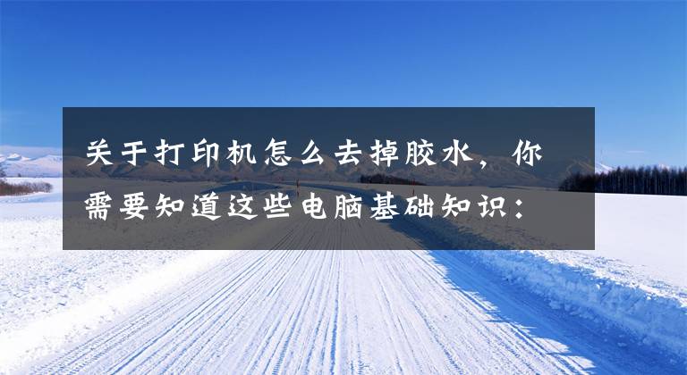 关于打印机怎么去掉胶水，你需要知道这些电脑基础知识：打印机的基础使用常识及故障维护