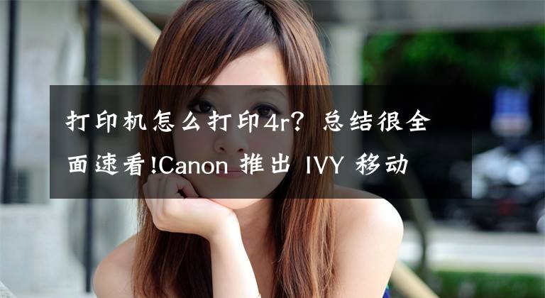 打印机怎么打印4r？总结很全面速看!Canon 推出 IVY 移动打印机，轻巧兼用无墨水技术！