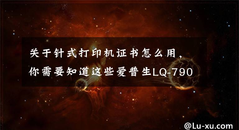 关于针式打印机证书怎么用，你需要知道这些爱普生LQ-790K专业证书打印机