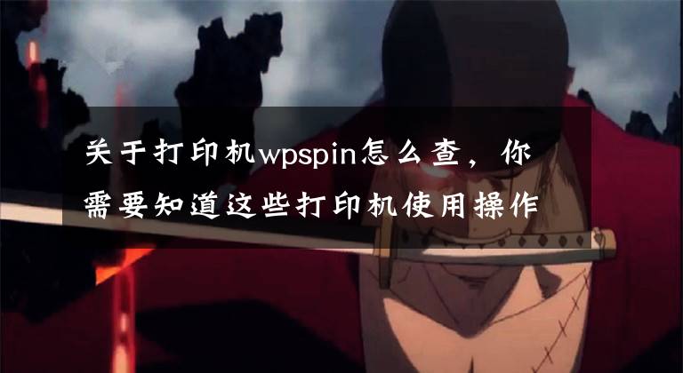 关于打印机wpspin怎么查，你需要知道这些打印机使用操作问题及常识分享