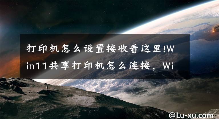 打印机怎么设置接收看这里!Win11共享打印机怎么连接，Win11共享打印机怎么设置