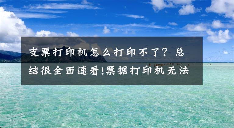 支票打印机怎么打印不了？总结很全面速看!票据打印机无法打印解决方法 票据打印机纸张设置