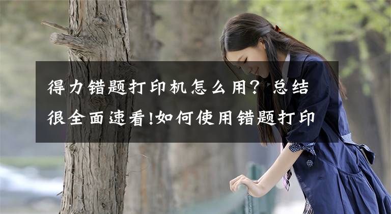 得力错题打印机怎么用？总结很全面速看!如何使用错题打印机省时省力的整理错题本