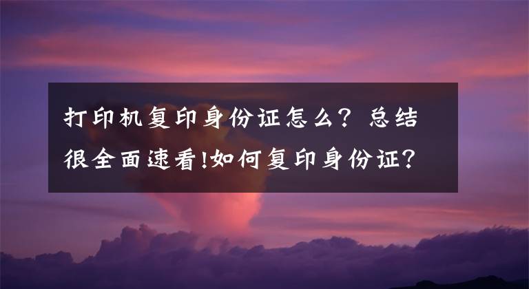 打印机复印身份证怎么？总结很全面速看!如何复印身份证？