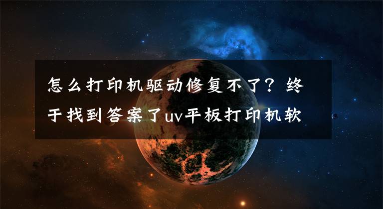 怎么打印机驱动修复不了？终于找到答案了uv平板打印机软件驱动故障解决办法