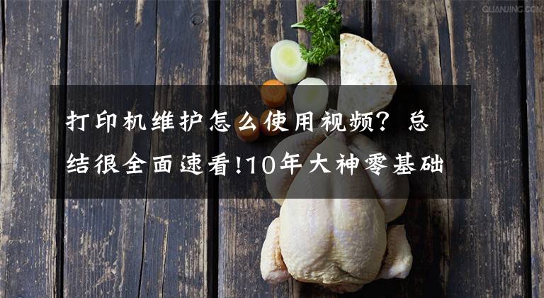 打印机维护怎么使用视频？总结很全面速看!10年大神零基础打印机维修教程，视频新手送给你