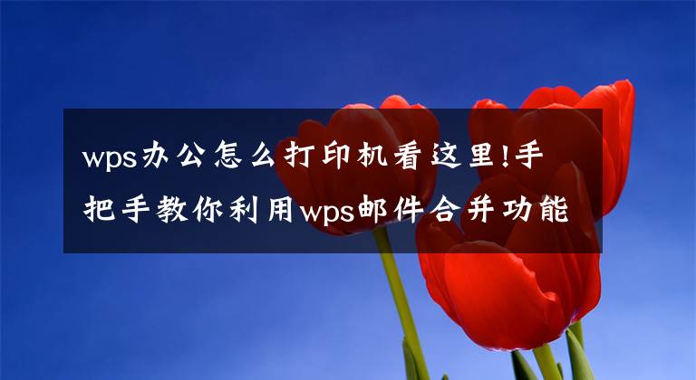 wps办公怎么打印机看这里!手把手教你利用wps邮件合并功能批量打印奖状、证书、毕业证等