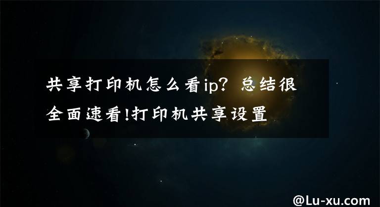 共享打印机怎么看ip？总结很全面速看!打印机共享设置