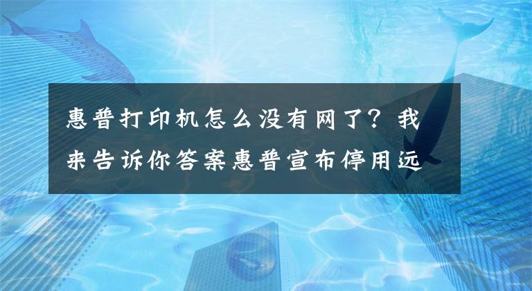 惠普打印机怎么没有网了？我来告诉你答案惠普宣布停用远程访问网络打印机