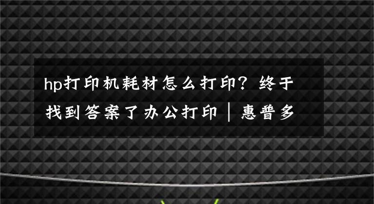 hp打印机耗材怎么打印？终于找到答案了办公打印｜惠普多功能打印机 MFP M125、M126、M127、M128说明书