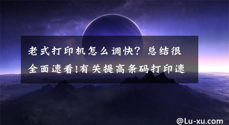 老式打印机怎么调快？总结很全面速看!有关提高条码打印速度的几种方法介绍