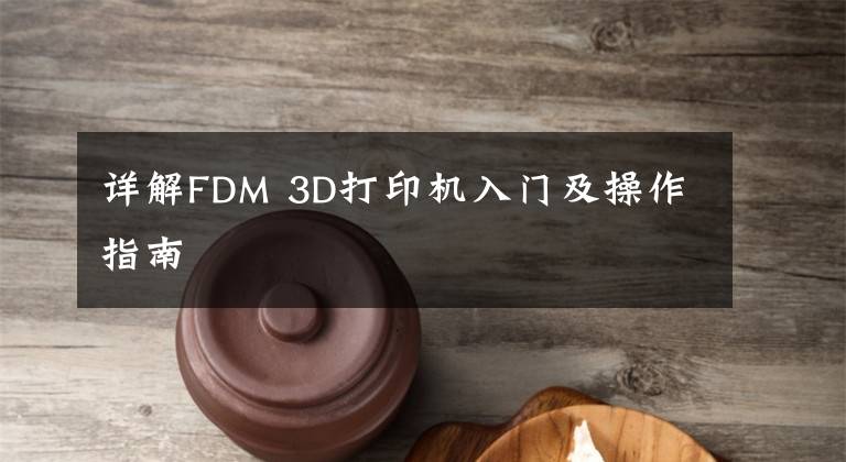详解FDM 3D打印机入门及操作指南