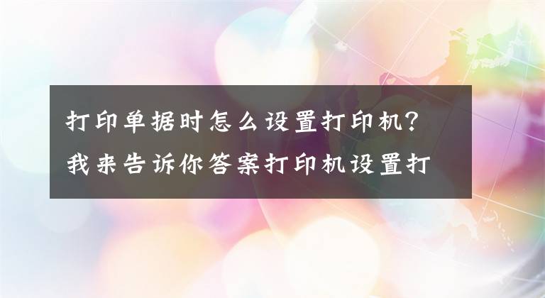 打印单据时怎么设置打印机？我来告诉你答案打印机设置打印顺序及word和excel打印顺序的设置方法