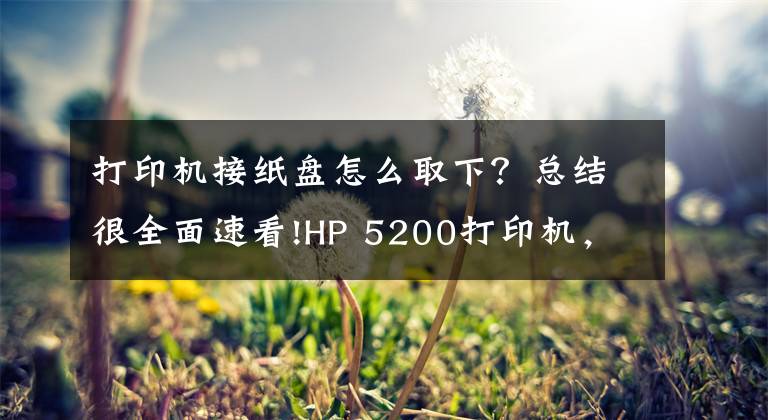 打印机接纸盘怎么取下？总结很全面速看!HP 5200打印机，纸张连续进纸，导致卡纸，分享下拆机和维修方法