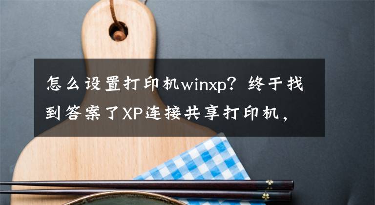 怎么设置打印机winxp？终于找到答案了XP连接共享打印机，提示Windows找不到合适驱动方式