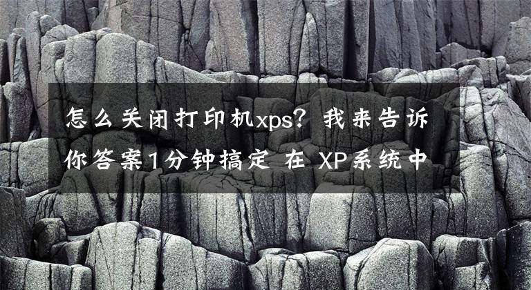 怎么关闭打印机xps？我来告诉你答案1分钟搞定 在 XP系统中如何启动和停止打印后台程序