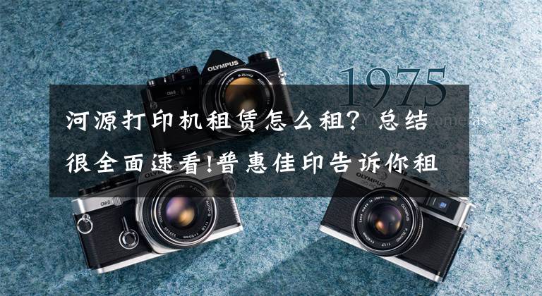 河源打印机租赁怎么租？总结很全面速看!普惠佳印告诉你租赁打印机的基础流程是啥？