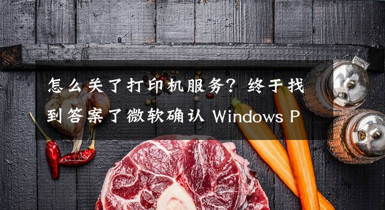 怎么关了打印机服务？终于找到答案了微软确认 Windows Print Spooler 打印服务漏洞，建议用户禁用