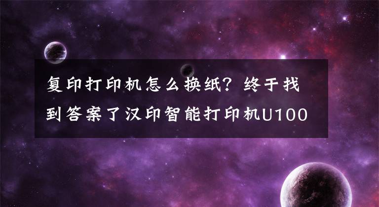 复印打印机怎么换纸？终于找到答案了汉印智能打印机U100：办公学习的实用搭档，还是个智能音箱