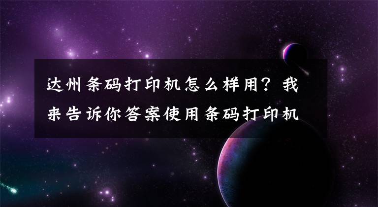 达州条码打印机怎么样用？我来告诉你答案使用条码打印机打印标签时应该注意什么