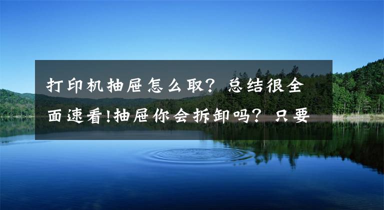 打印机抽屉怎么取？总结很全面速看!抽屉你会拆卸吗？只要找到这机关，一按一拉就取下抽屉，长知识了