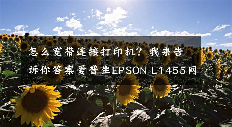 怎么宽带连接打印机？我来告诉你答案爱普生EPSON L1455网络打印机安装方法