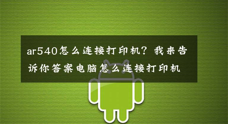 ar540怎么连接打印机？我来告诉你答案电脑怎么连接打印机