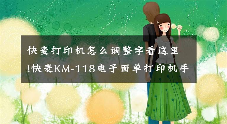 快麦打印机怎么调整字看这里!快麦KM-118电子面单打印机手动测纸方法