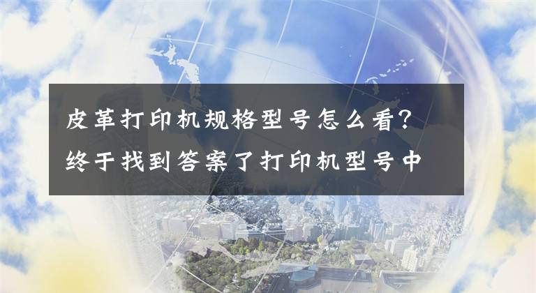 皮革打印机规格型号怎么看？终于找到答案了打印机型号中的字母是什么含义？你了解了吗？