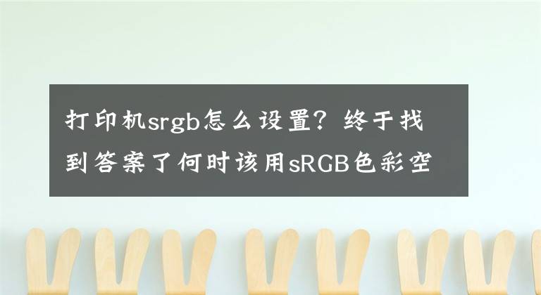 打印机srgb怎么设置？终于找到答案了何时该用sRGB色彩空间