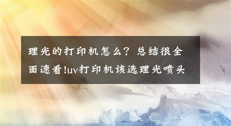 理光的打印机怎么？总结很全面速看!uv打印机该选理光喷头还是爱普生喷头呢？