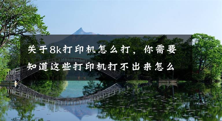 关于8k打印机怎么打，你需要知道这些打印机打不出来怎么办及如何正确使用