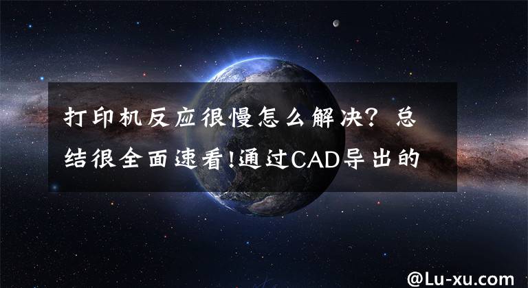 打印机反应很慢怎么解决？总结很全面速看!通过CAD导出的文件或者由CAD导出的PDF文件打印慢怎么解决