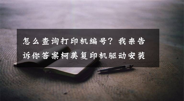 怎么查询打印机编号？我来告诉你答案柯美复印机驱动安装指南（For:Win10系统）