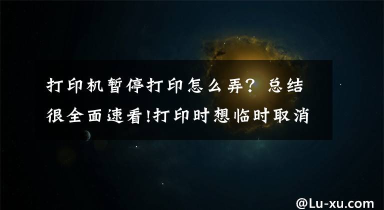 打印机暂停打印怎么弄？总结很全面速看!打印时想临时取消打印任务怎么办？教你两招解决