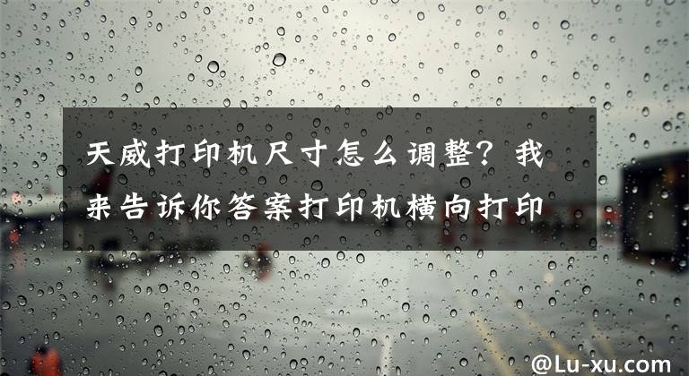 天威打印机尺寸怎么调整？我来告诉你答案打印机横向打印，纵向打印设置与PDF打印不全问题