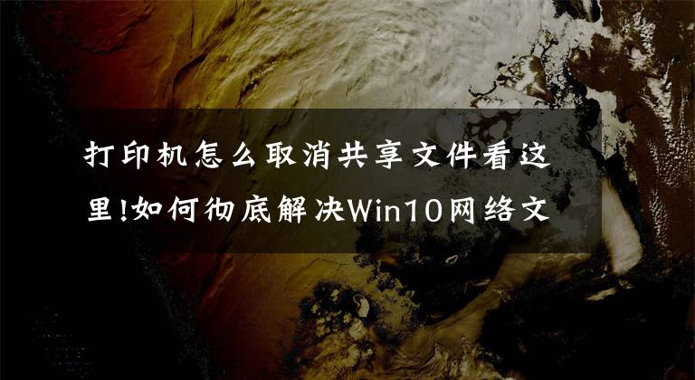 打印机怎么取消共享文件看这里!如何彻底解决Win10网络文件共享和打印机共享问题